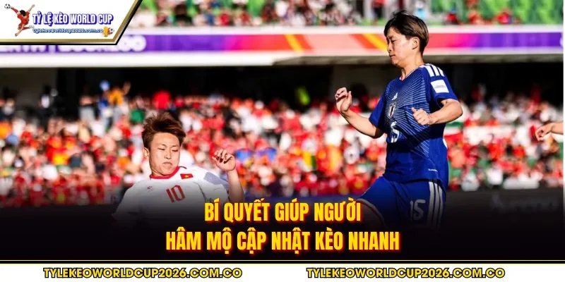 Bí quyết giúp người hâm mộ cập nhật kèo nhanh